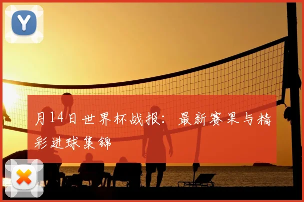 月14日世界杯战报：最新赛果与精彩进球集锦