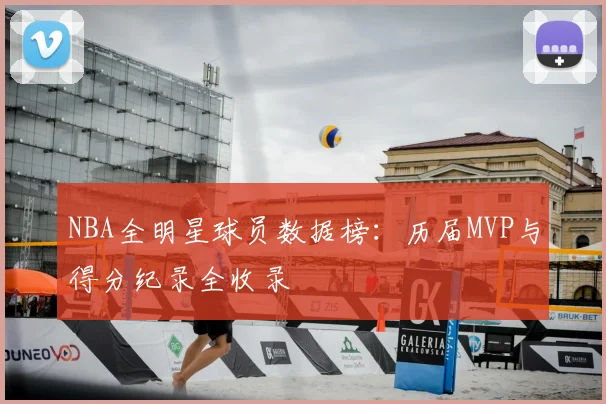 NBA全明星球员数据榜:历届MVP与得分纪录全收录