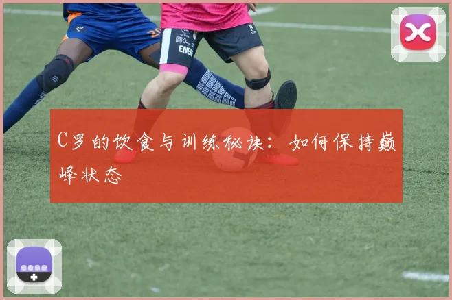 C罗的饮食与训练秘诀：如何保持巅峰状态