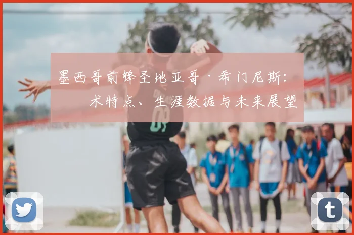 墨西哥前锋圣地亚哥·希门尼斯：技术特点、生涯数据与未来展望