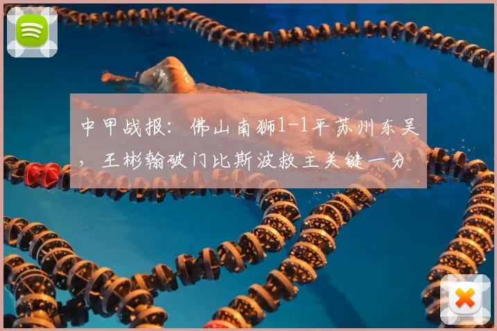 中甲战报：佛山南狮1-1平苏州东吴，王彬翰破门比斯波救主关键一分