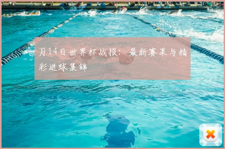 月14日世界杯战报:最新赛果与精彩进球集锦
