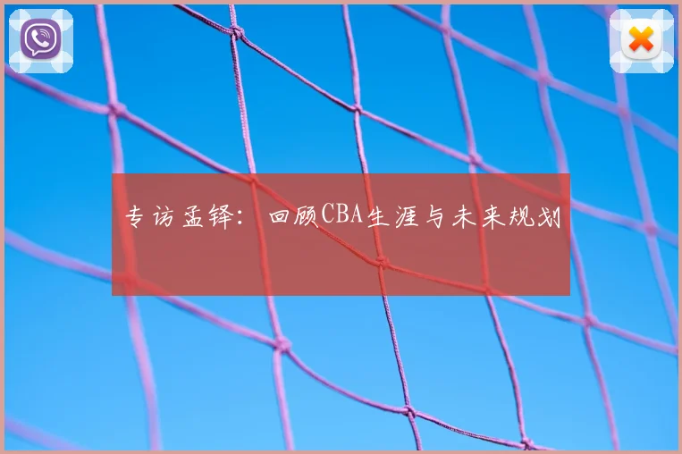 专访孟铎：回顾CBA生涯与未来规划