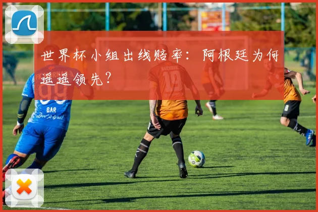 世界杯小组出线赔率:阿根廷为何遥遥领先?