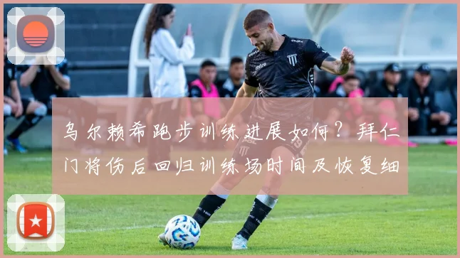 乌尔赖希跑步训练进展如何?拜仁门将伤后回归训练场时间及恢复细节详解