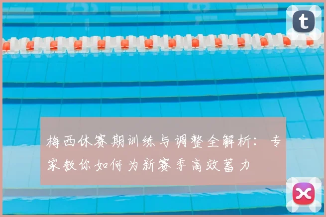 梅西休赛期训练与调整全解析:专家教你如何为新赛季高效蓄力