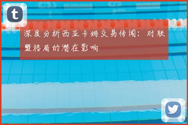 深度分析西亚卡姆交易传闻：对联盟格局的潜在影响