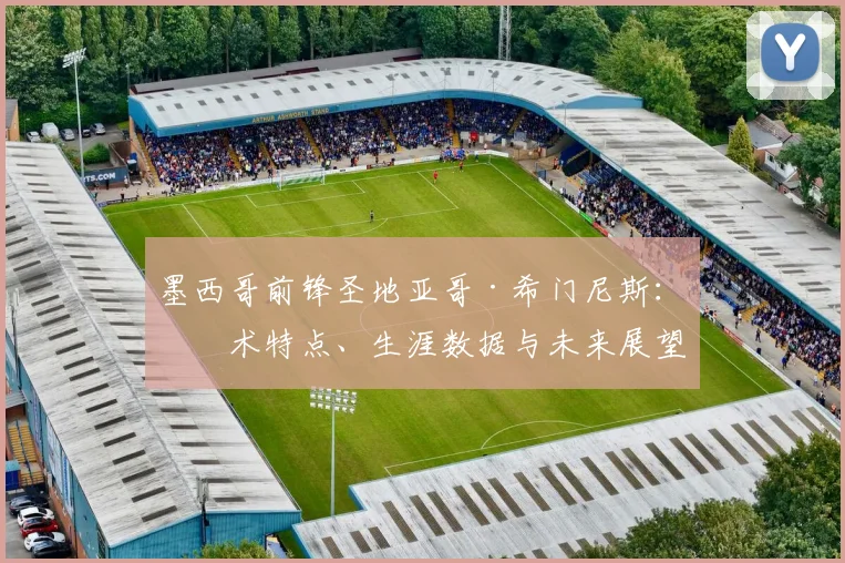 墨西哥前锋圣地亚哥·希门尼斯：技术特点、生涯数据与未来展望