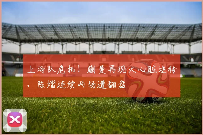 上海队危机！蒯曼再现大心脏逆转，陈熠连续两场遭翻盘