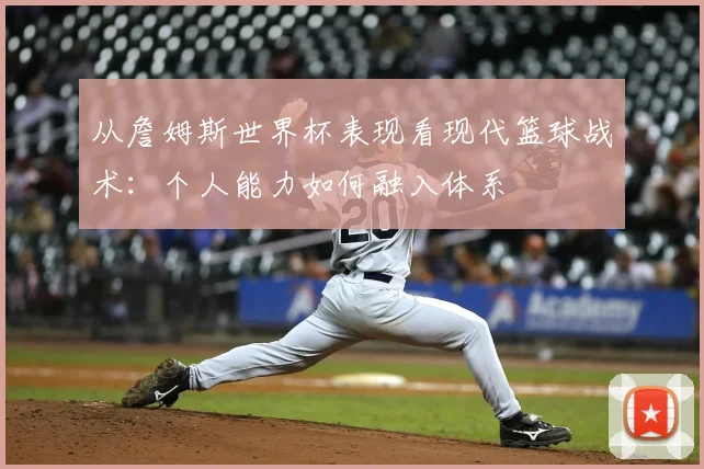 从詹姆斯世界杯表现看现代篮球战术：个人能力如何融入体系