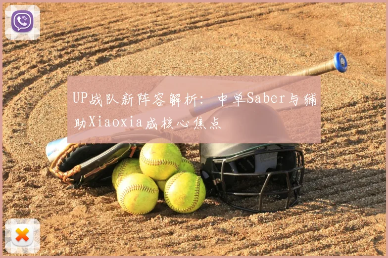 UP战队新阵容解析:中单Saber与辅助Xiaoxia成核心焦点