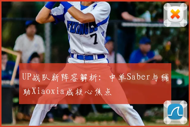 UP战队新阵容解析:中单Saber与辅助Xiaoxia成核心焦点