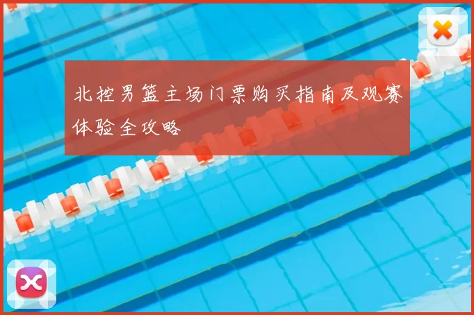 北控男篮主场门票购买指南及观赛体验全攻略