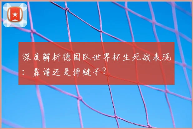 深度解析德国队世界杯生死战表现：靠谱还是掉链子？