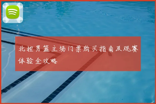 北控男篮主场门票购买指南及观赛体验全攻略