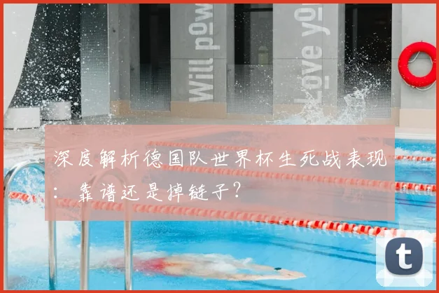 深度解析德国队世界杯生死战表现：靠谱还是掉链子？