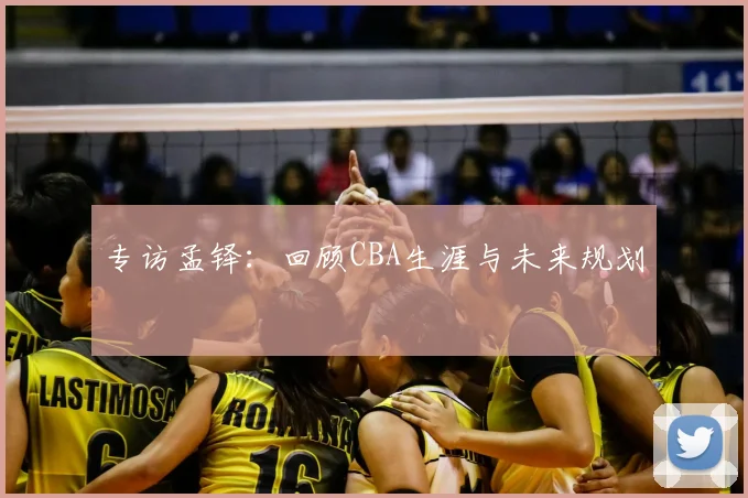 专访孟铎：回顾CBA生涯与未来规划