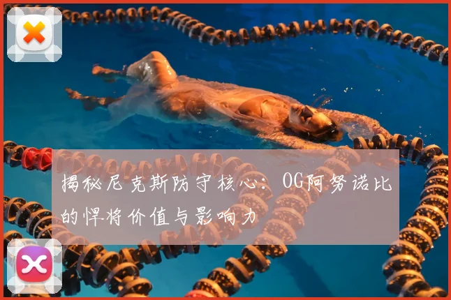 揭秘尼克斯防守核心：OG阿努诺比的悍将价值与影响力