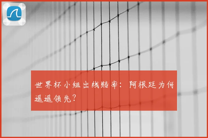 世界杯小组出线赔率:阿根廷为何遥遥领先?