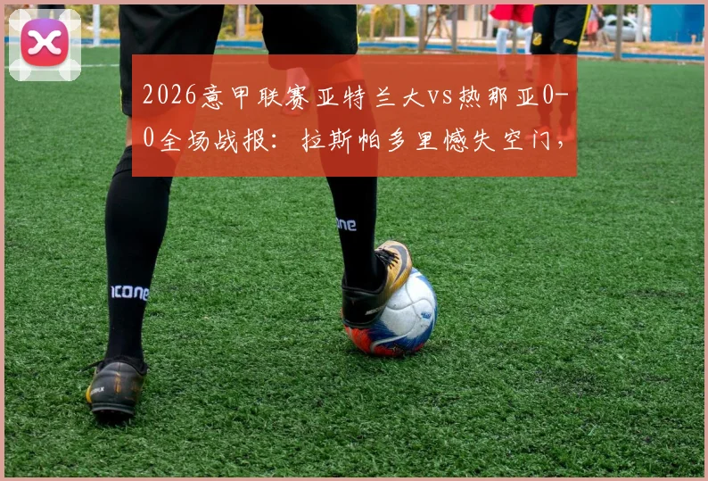 2026意甲联赛亚特兰大vs热那亚0-0全场战报:拉斯帕多里憾失空门,门神斯波尔蒂耶洛高接抵挡保平局