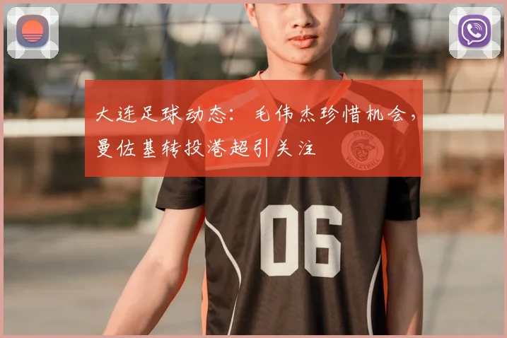 大连足球动态：毛伟杰珍惜机会，曼佐基转投港超引关注