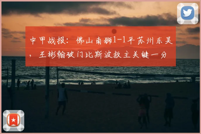 中甲战报：佛山南狮1-1平苏州东吴，王彬翰破门比斯波救主关键一分