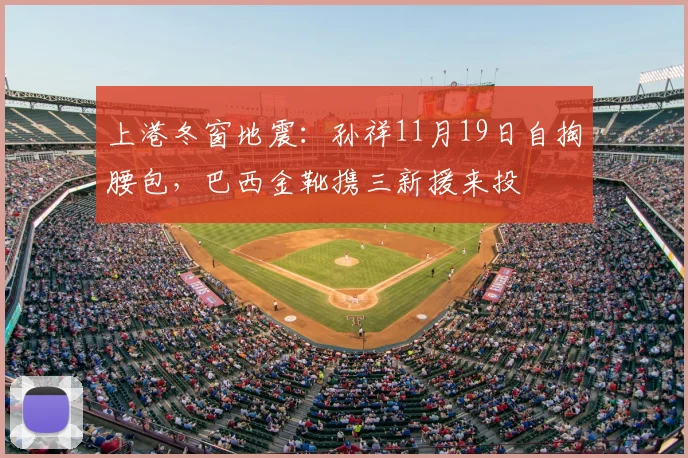上港冬窗地震：孙祥11月19日自掏腰包，巴西金靴携三新援来投