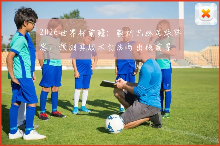 2026世界杯前瞻:解析巴林足球阵容,预测其战术打法与出线前景