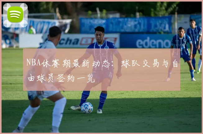 NBA休赛期最新动态:球队交易与自由球员签约一览