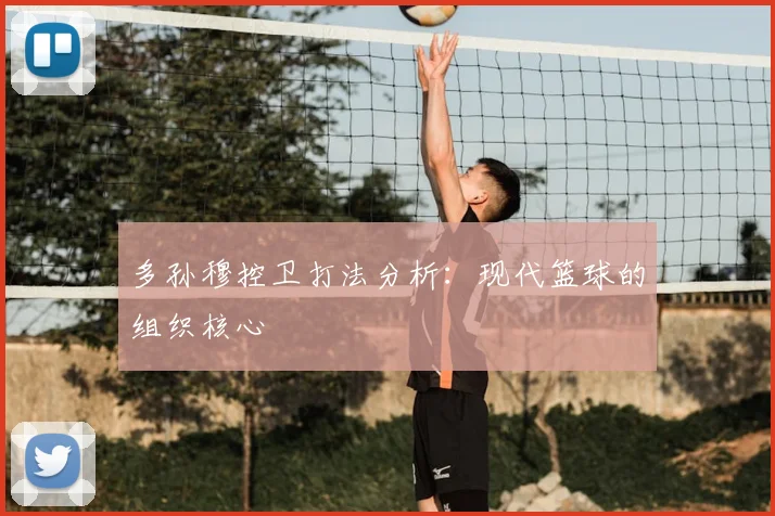 多孙穆控卫打法分析：现代篮球的组织核心