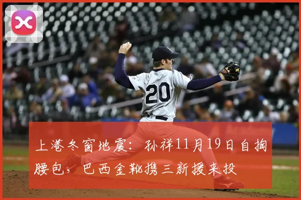 上港冬窗地震：孙祥11月19日自掏腰包，巴西金靴携三新援来投