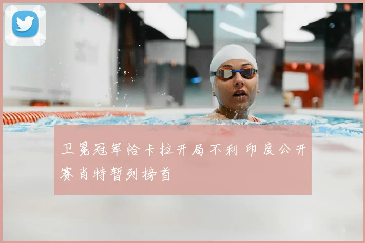 卫冕冠军恰卡拉开局不利 印度公开赛肖特暂列榜首