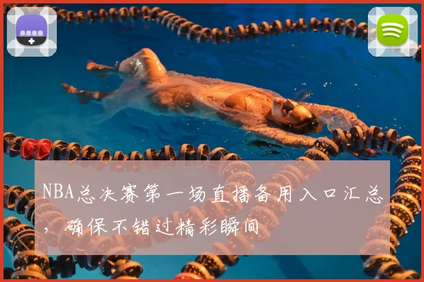 NBA总决赛第一场直播备用入口汇总，确保不错过精彩瞬间