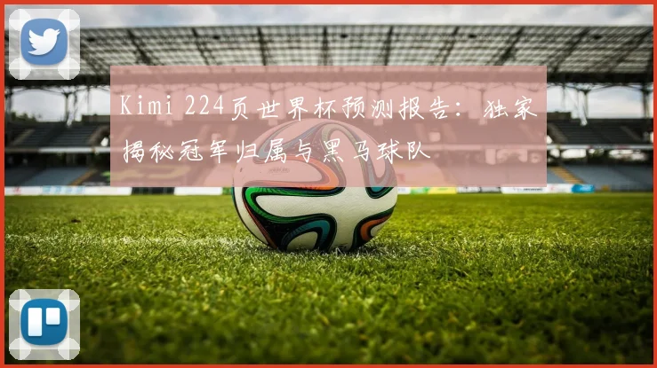 Kimi 224页世界杯预测报告:独家揭秘冠军归属与黑马球队