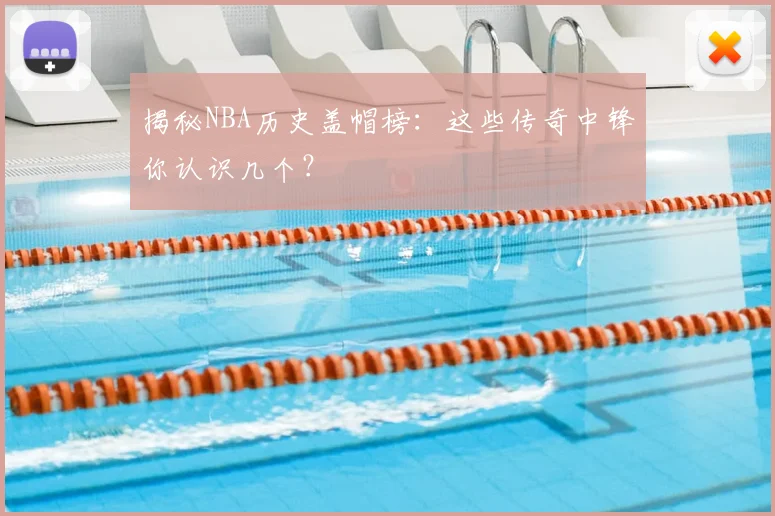 揭秘NBA历史盖帽榜：这些传奇中锋你认识几个？