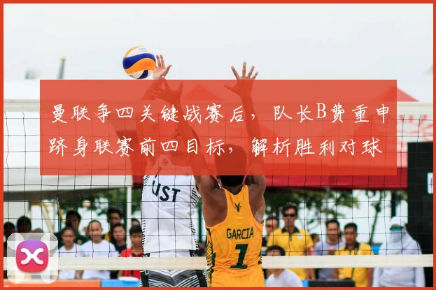 曼联争四关键战赛后,队长B费重申跻身联赛前四目标,解析胜利对球队士气与排名的双重意义