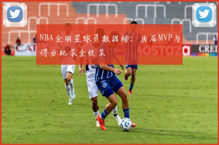 NBA全明星球员数据榜：历届MVP与得分纪录全收录