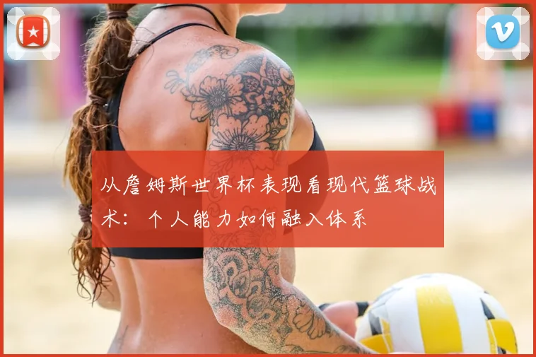 从詹姆斯世界杯表现看现代篮球战术：个人能力如何融入体系